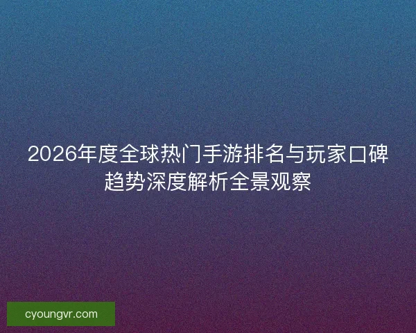2026年度全球热门手游排名与玩家口碑趋势深度解析全景观察