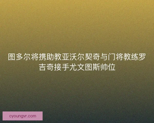 图多尔将携助教亚沃尔契奇与门将教练罗吉奇接手尤文图斯帅位
