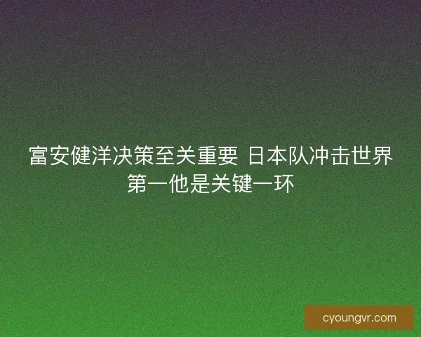 富安健洋决策至关重要 日本队冲击世界第一他是关键一环