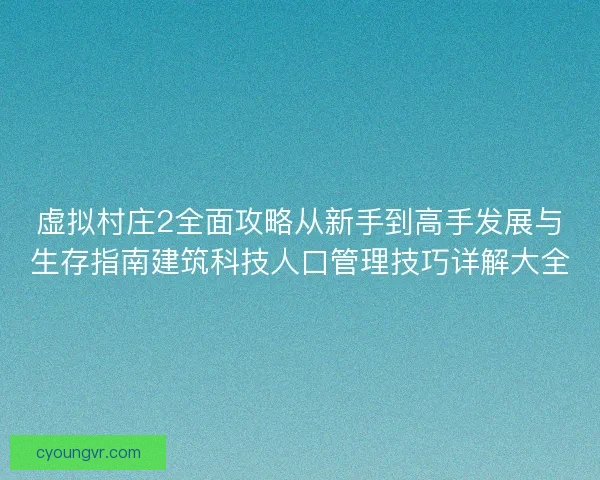 虚拟村庄2全面攻略从新手到高手发展与生存指南建筑科技人口管理技巧详解大全