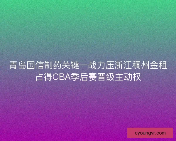 青岛国信制药关键一战力压浙江稠州金租占得CBA季后赛晋级主动权