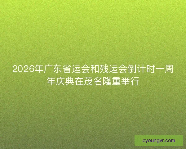 2026年广东省运会和残运会倒计时一周年庆典在茂名隆重举行