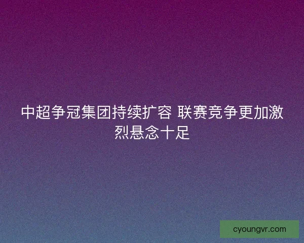 中超争冠集团持续扩容 联赛竞争更加激烈悬念十足