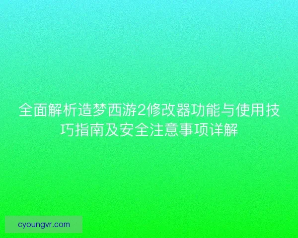 全面解析造梦西游2修改器功能与使用技巧指南及安全注意事项详解