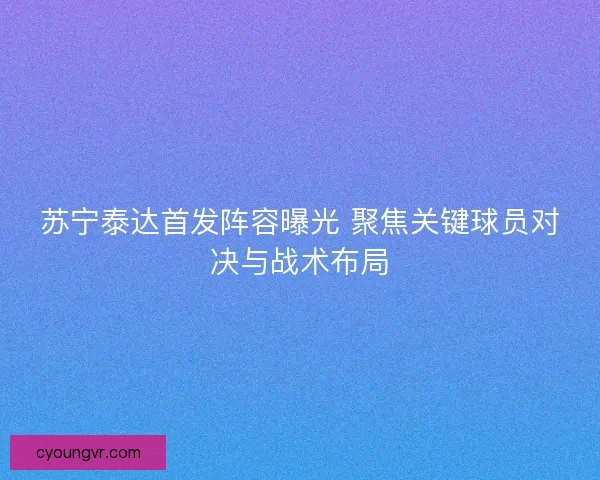 苏宁泰达首发阵容曝光 聚焦关键球员对决与战术布局