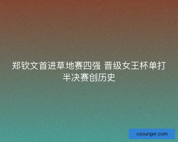 郑钦文首进草地赛四强 晋级女王杯单打半决赛创历史