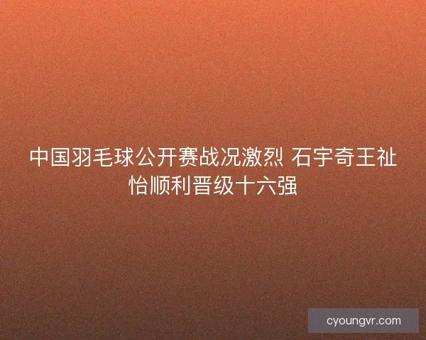 中国羽毛球公开赛战况激烈 石宇奇王祉怡顺利晋级十六强