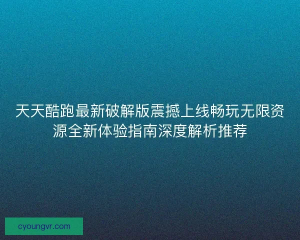 天天酷跑最新破解版震撼上线畅玩无限资源全新体验指南深度解析推荐