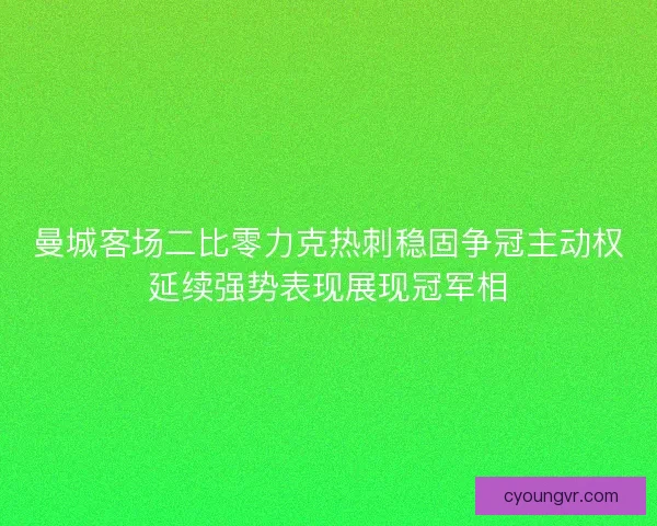 曼城客场二比零力克热刺稳固争冠主动权延续强势表现展现冠军相