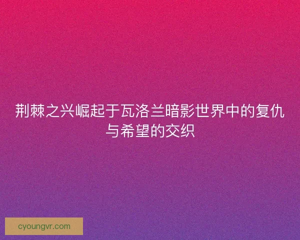 荆棘之兴崛起于瓦洛兰暗影世界中的复仇与希望的交织