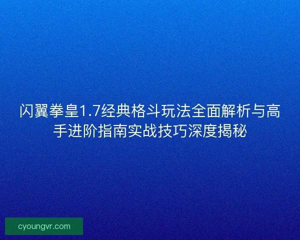 闪翼拳皇1.7经典格斗玩法全面解析与高手进阶指南实战技巧深度揭秘