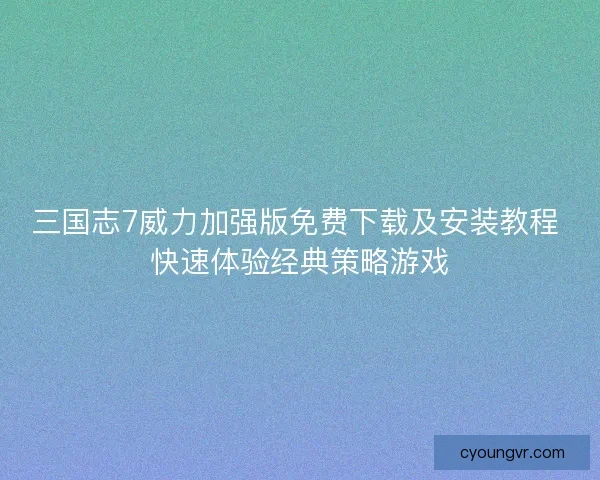 三国志7威力加强版免费下载及安装教程 快速体验经典策略游戏