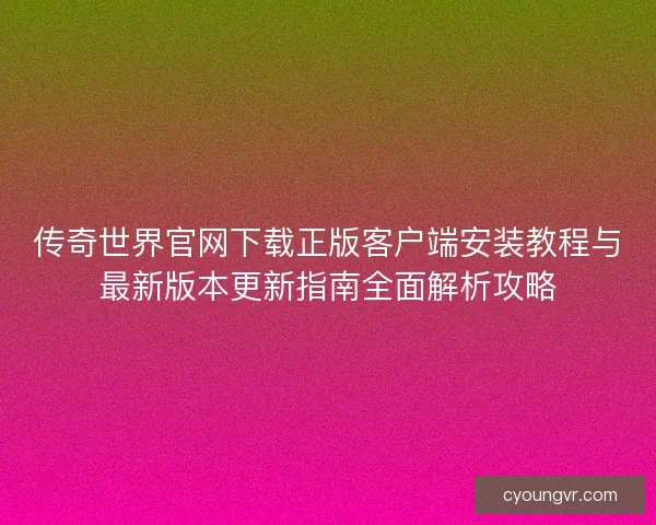 传奇世界官网下载正版客户端安装教程与最新版本更新指南全面解析攻略