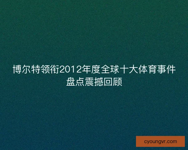 博尔特领衔2012年度全球十大体育事件盘点震撼回顾