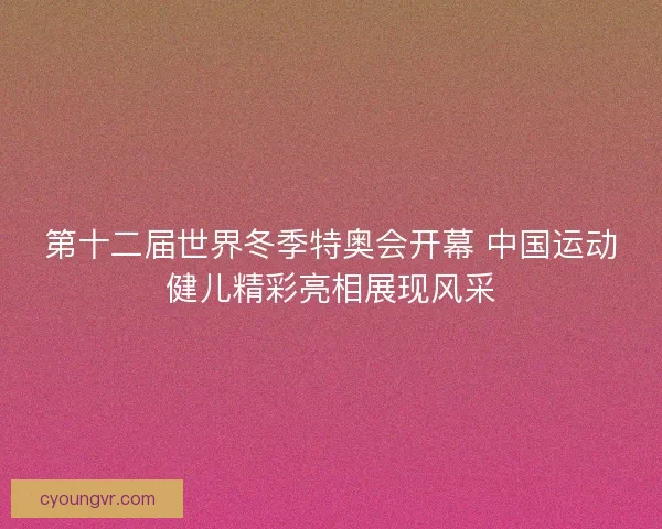 第十二届世界冬季特奥会开幕 中国运动健儿精彩亮相展现风采