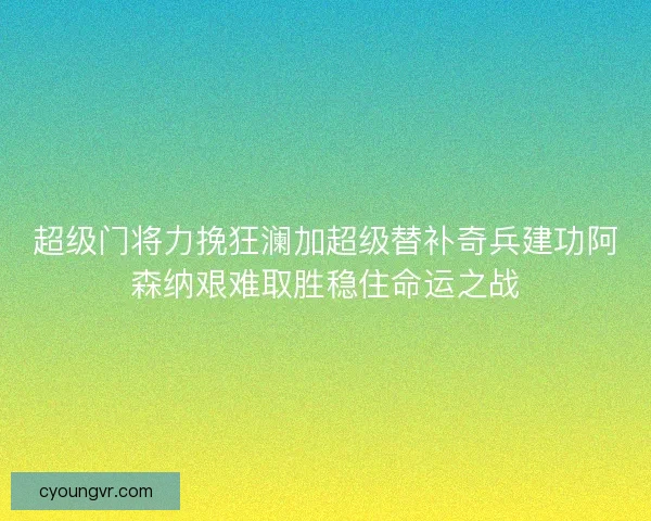 超级门将力挽狂澜加超级替补奇兵建功阿森纳艰难取胜稳住命运之战