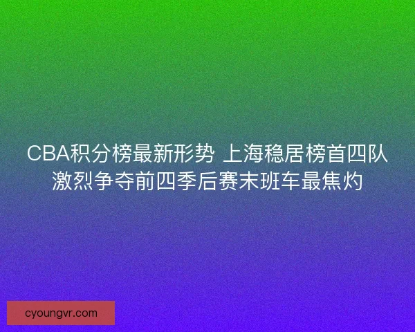 CBA积分榜最新形势 上海稳居榜首四队激烈争夺前四季后赛末班车最焦灼
