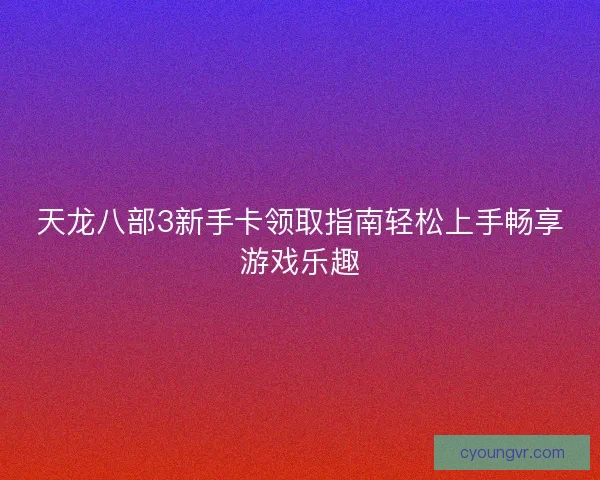 天龙八部3新手卡领取指南轻松上手畅享游戏乐趣