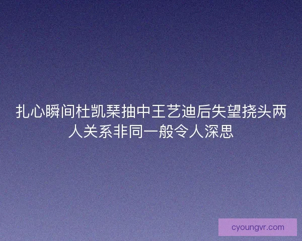 扎心瞬间杜凯琹抽中王艺迪后失望挠头两人关系非同一般令人深思 扎心瞬间杜凯琹抽中王艺迪后失望挠头两人关系非同一般令人深思