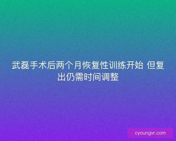 武磊手术后两个月恢复性训练开始 但复出仍需时间调整
