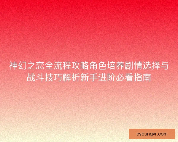 神幻之恋全流程攻略角色培养剧情选择与战斗技巧解析新手进阶必看指南 神幻之恋全流程攻略角色培养剧情选择与战斗技巧解析新手进阶必看指南