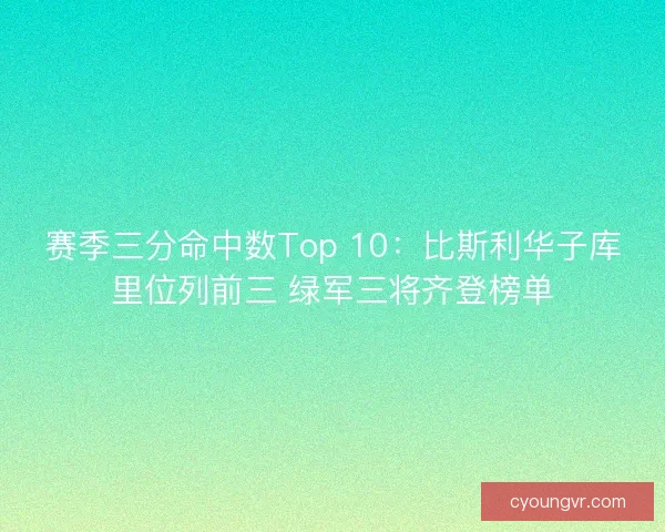 赛季三分命中数Top 10:比斯利华子库里位列前三 绿军三将齐登榜单 赛季三分命中数Top 10:比斯利华子库里位列前三 绿军三将齐登榜单