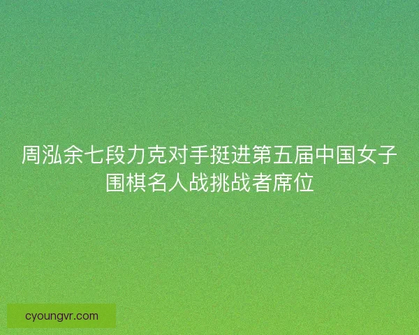 周泓余七段力克对手挺进第五届中国女子围棋名人战挑战者席位