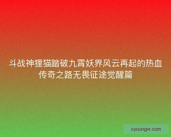 斗战神狸猫踏破九霄妖界风云再起的热血传奇之路无畏征途觉醒篇