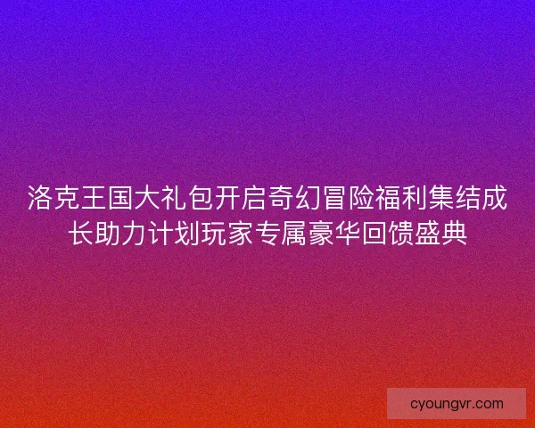 洛克王国大礼包开启奇幻冒险福利集结成长助力计划玩家专属豪华回馈盛典 洛克王国大礼包开启奇幻冒险福利集结成长助力计划玩家专属豪华回馈盛典