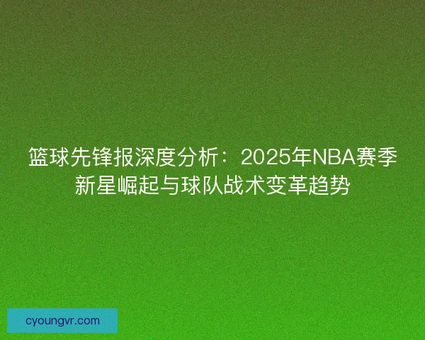 篮球先锋报深度分析：2025年NBA赛季新星崛起与球队战术变革趋势