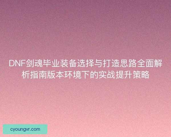 DNF剑魂毕业装备选择与打造思路全面解析指南版本环境下的实战提升策略