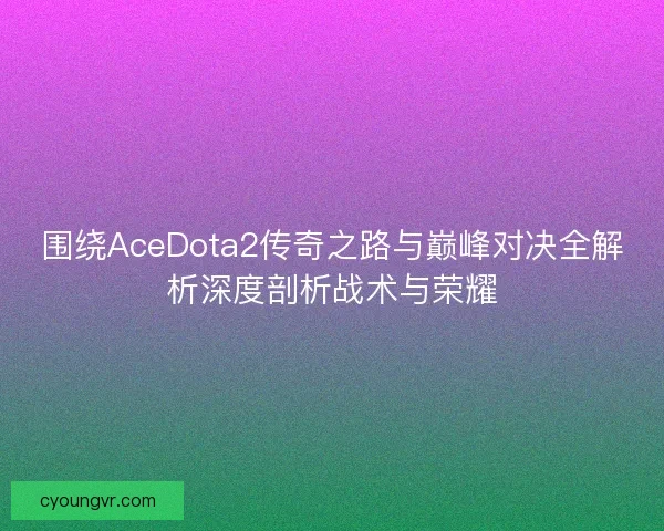 围绕AceDota2传奇之路与巅峰对决全解析深度剖析战术与荣耀 围绕AceDota2传奇之路与巅峰对决全解析深度剖析战术与荣耀