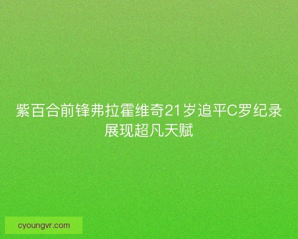 紫百合前锋弗拉霍维奇21岁追平C罗纪录展现超凡天赋