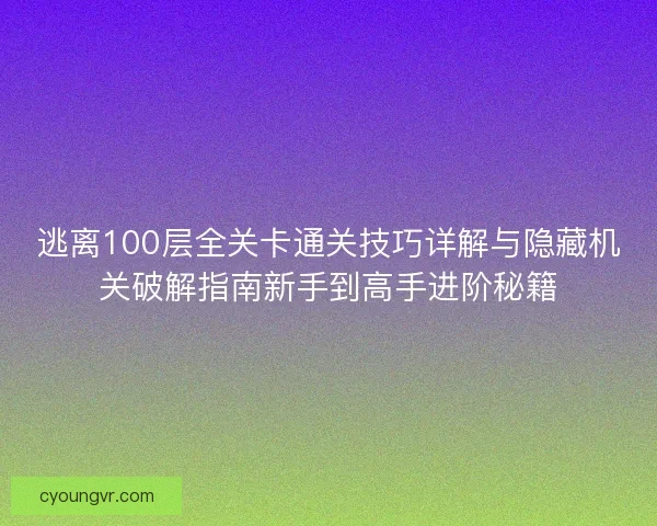 逃离100层全关卡通关技巧详解与隐藏机关破解指南新手到高手进阶秘籍 逃离100层全关卡通关技巧详解与隐藏机关破解指南新手到高手进阶秘籍