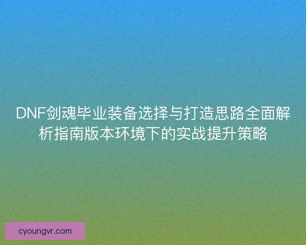 DNF剑魂毕业装备选择与打造思路全面解析指南版本环境下的实战提升策略