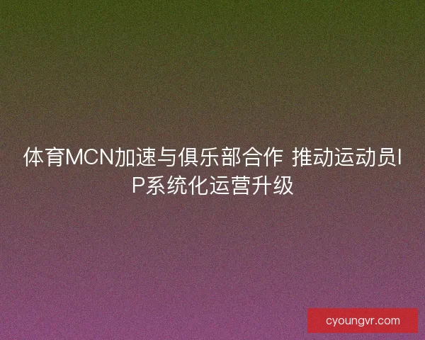 体育MCN加速与俱乐部合作 推动运动员IP系统化运营升级 体育MCN加速与俱乐部合作 推动运动员IP系统化运营升级