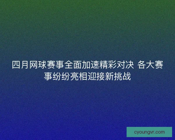 四月网球赛事全面加速精彩对决 各大赛事纷纷亮相迎接新挑战