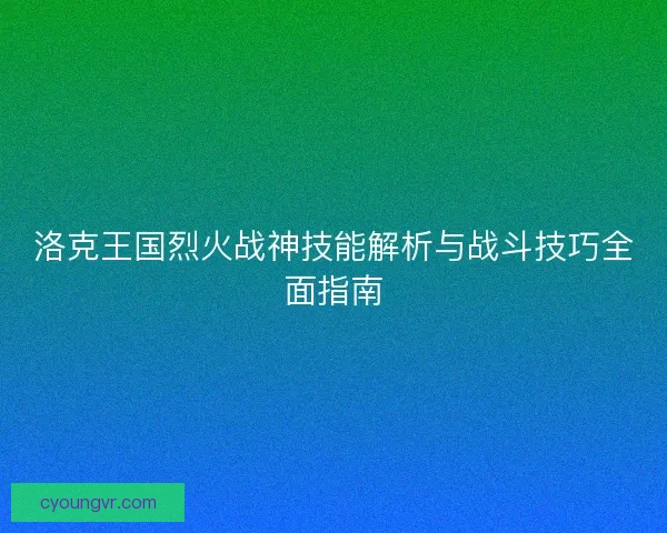 洛克王国烈火战神技能解析与战斗技巧全面指南