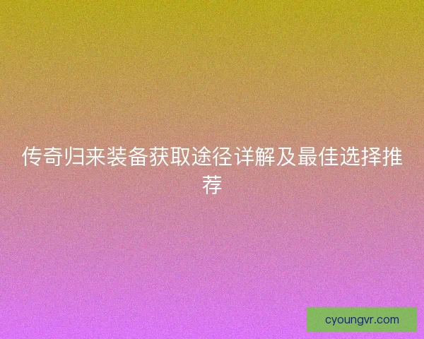 传奇归来装备获取途径详解及最佳选择推荐