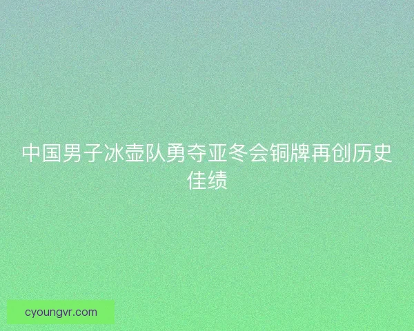 中国男子冰壶队勇夺亚冬会铜牌再创历史佳绩
