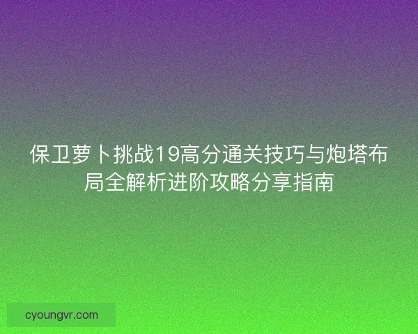 保卫萝卜挑战19高分通关技巧与炮塔布局全解析进阶攻略分享指南